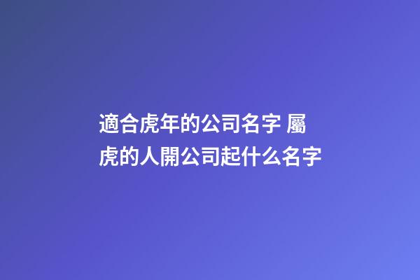 適合虎年的公司名字 屬虎的人開公司起什么名字-第1張-公司起名-玄機派